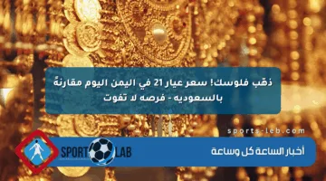 ذهّب فلوسك! سعر عيار 21 في اليمن اليوم مقارنةً بالسعودية – فرصة لا تفوت